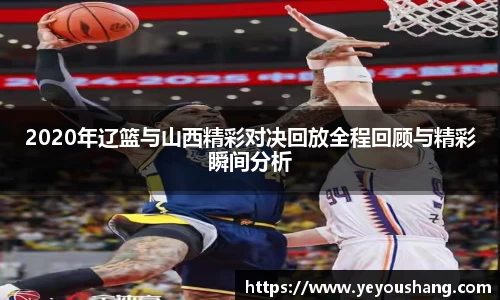 2020年辽篮与山西精彩对决回放全程回顾与精彩瞬间分析