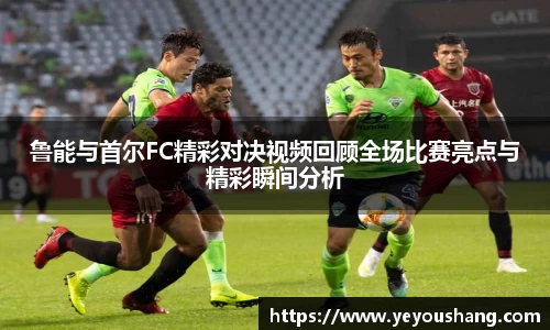 鲁能与首尔FC精彩对决视频回顾全场比赛亮点与精彩瞬间分析